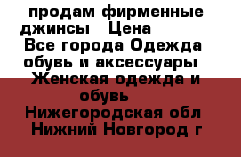 продам фирменные джинсы › Цена ­ 2 000 - Все города Одежда, обувь и аксессуары » Женская одежда и обувь   . Нижегородская обл.,Нижний Новгород г.